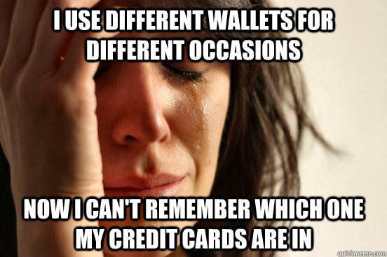 I use different wallets for different occasions Now I can't remember which one my credit cards are in  First World Problems