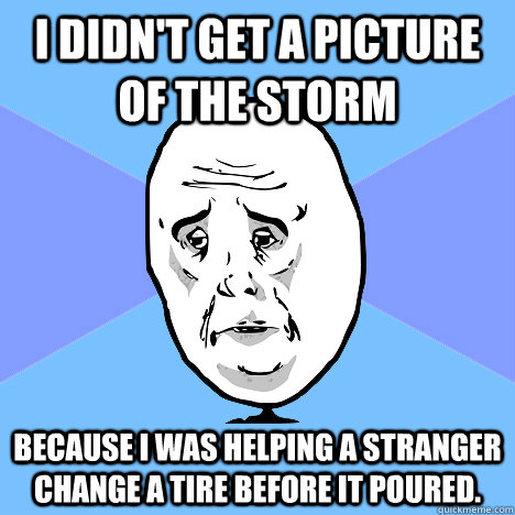 I didn't get a picture of the storm because I was helping a stranger change a tire before it poured.  Okay Guy