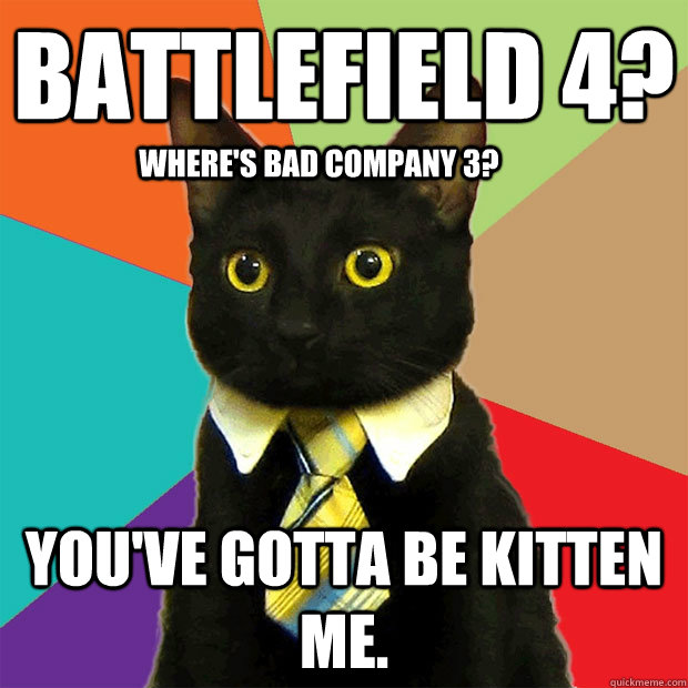 Battlefield 4? you've gotta be kitten me. Where's Bad Company 3?  Business Cat