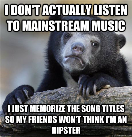 I don't actually listen to mainstream music I just memorize the song titles so my friends won't think i'm an hipster - I don't actually listen to mainstream music I just memorize the song titles so my friends won't think i'm an hipster  Confession Bear