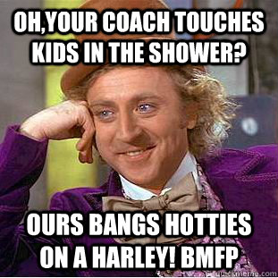 Oh,your coach touches kids in the shower? Ours bangs hotties on a Harley! BMFP  Condescending Wonka