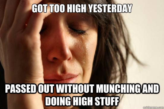 Got too high yesterday Passed out without munching and doing high stuff  First World Problems