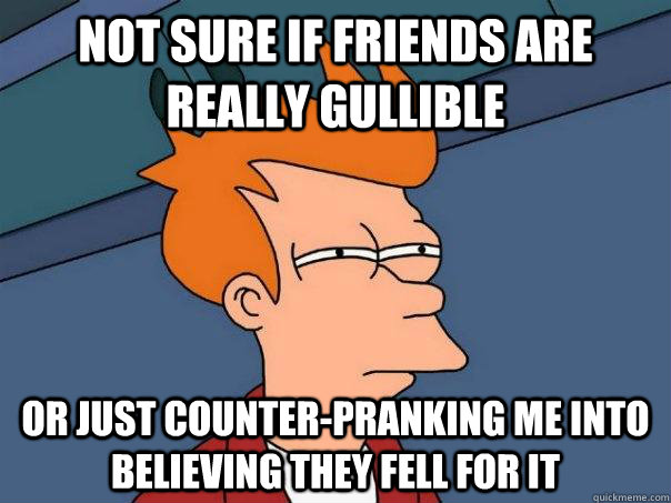 Not sure if friends are really gullible or just counter-pranking me into believing they fell for it  Futurama Fry