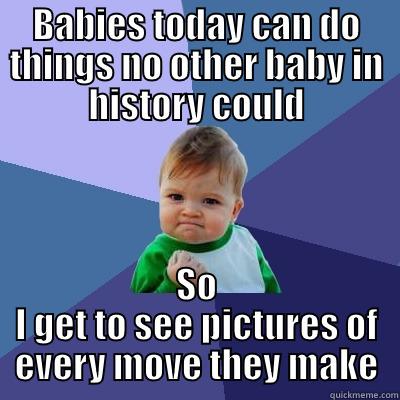 BABIES TODAY CAN DO THINGS NO OTHER BABY IN HISTORY COULD SO I GET TO SEE PICTURES OF EVERY MOVE THEY MAKE Success Kid