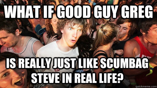 What if Good Guy Greg Is really just like scumbag steve in real life?  Sudden Clarity Clarence