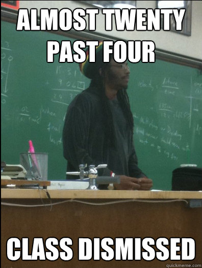 almost twenty past four class dismissed  Rasta Science Teacher