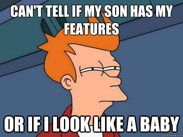 Can't tell if my son has my features Or if I look like a baby  Futurama Fry