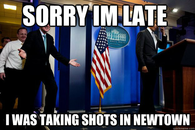 sorry im late I was taking shots in newtown  Inappropriate Timing Bill Clinton