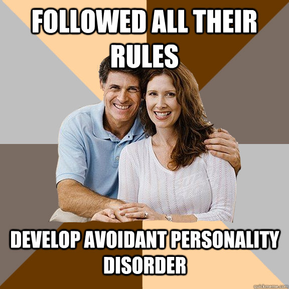 Followed all their rules Develop avoidant personality disorder  Scumbag Parents