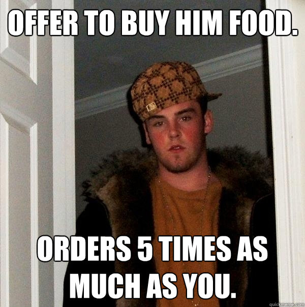 offer to buy him food. Orders 5 times as much as you.  Scumbag Steve