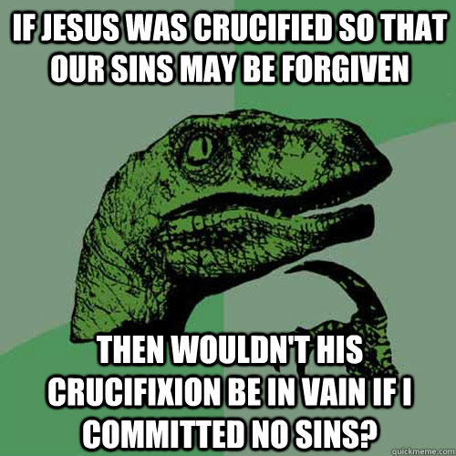 If Jesus was crucified so that our sins may be forgiven Then wouldn't His crucifixion be in vain if I committed no sins?   Philosoraptor