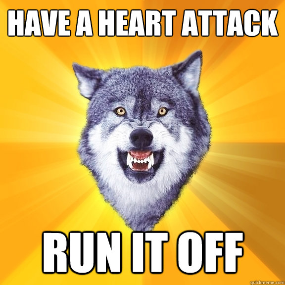 Have a heart attack run it off  Courage Wolf