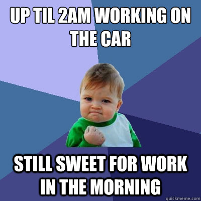 up til 2am working on the car still sweet for work in the morning - up til 2am working on the car still sweet for work in the morning  Success Kid