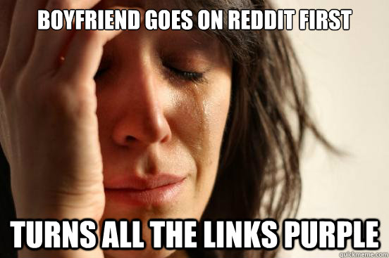 boyfriend goes on reddit first turns all the links purple  First World Problems