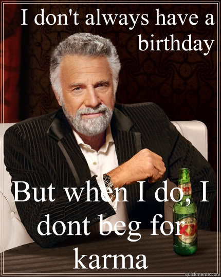 I don't always have a birthday But when I do, I dont beg for karma  The Most Interesting Man In The World