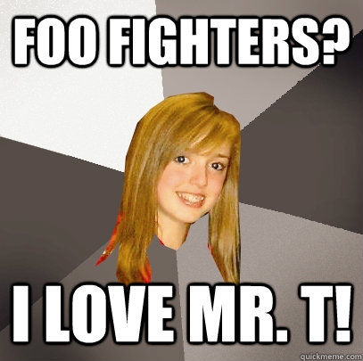 Foo Fighters? I love Mr. T!  Musically Oblivious 8th Grader