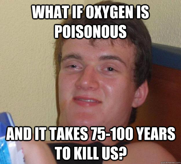 What if Oxygen is poisonous And it takes 75-100 years to kill us?  10 Guy