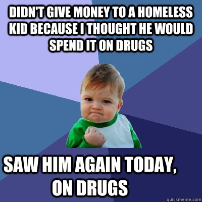 Didn't give money to a homeless kid because I thought he would spend it on drugs Saw him again today, on drugs - Didn't give money to a homeless kid because I thought he would spend it on drugs Saw him again today, on drugs  Success Kid