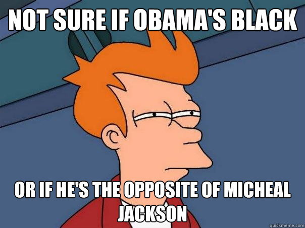 Not sure if obama's black or if he's the opposite of Micheal jackson  Futurama Fry