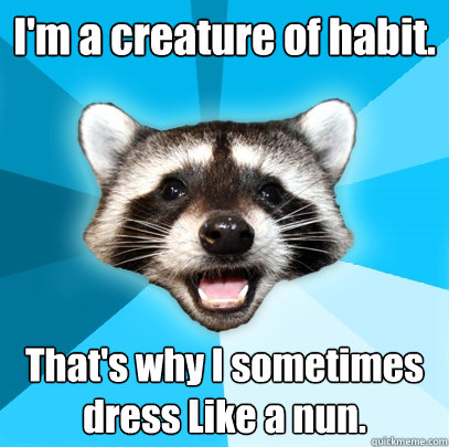 I'm a creature of habit. That's why I sometimes dress Like a nun.  Lame Pun Coon