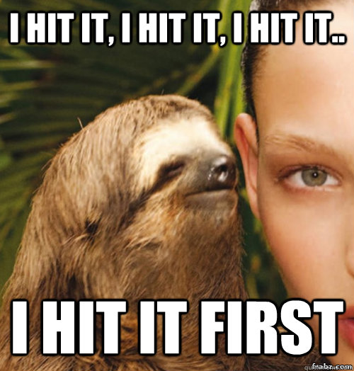 I hit it, I hit it, I hit it.. I hit it first - I hit it, I hit it, I hit it.. I hit it first  rape sloth