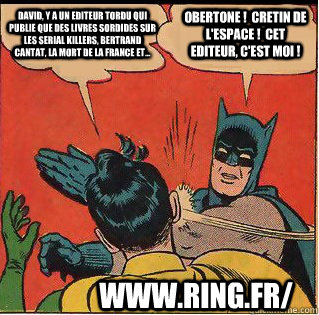 David, y a un editeur tordu qui publie que des livres sordides sur les serial killers, Bertrand Cantat, la mort de la France et...   Obertone !  Cretin de l'espace !  Cet editeur, c'est moi ! www.ring.fr/  Slappin Batman