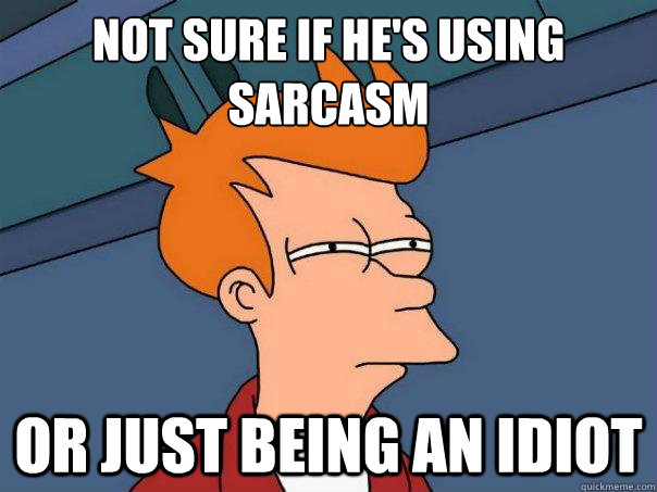 Not sure if he's using sarcasm or just being an idiot  Futurama Fry