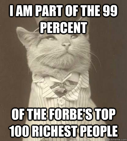 I am part of the 99 percent Of the forbe's top 100 richest people  Aristocat