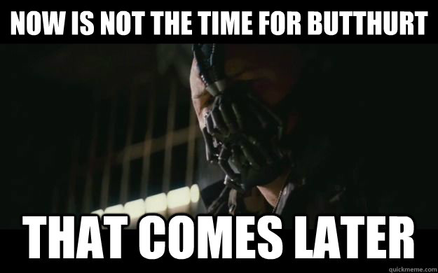 now is not the time for butthurt that comes later  Badass Bane