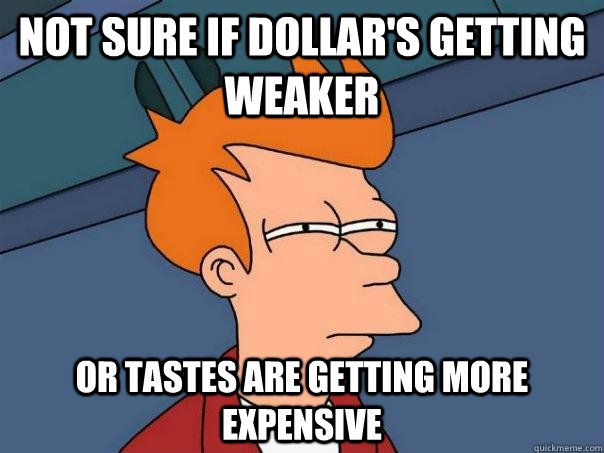 Not sure if dollar's getting weaker Or tastes are getting more expensive  Futurama Fry