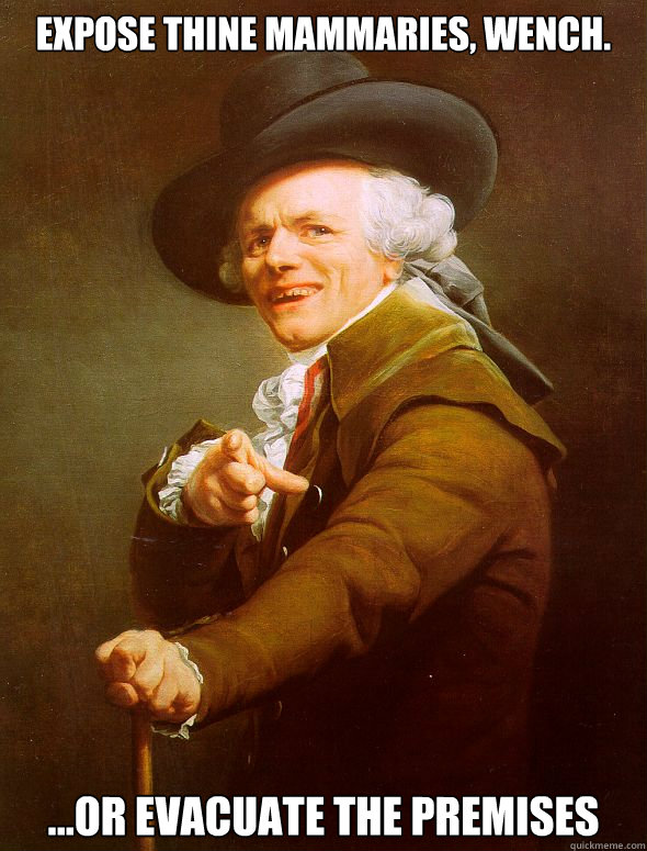 Expose thine mammaries, wench. ...or evacuate the premises  Joseph Ducreux