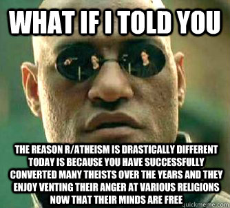 What if I told you the reason r/atheism is drastically different today is because you have successfully converted many theists over the years and they enjoy venting their anger at various religions now that their minds are free  What if I told you