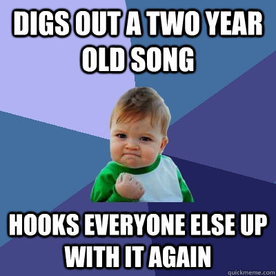 Digs out a two year old song Hooks everyone else up with it again  - Digs out a two year old song Hooks everyone else up with it again   Success Kid