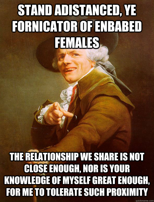 Stand Adistanced, ye fornicator of enbabed females The relationship we share is not close enough, nor is your knowledge of myself great enough, for me to tolerate such proximity  Joseph Ducreux