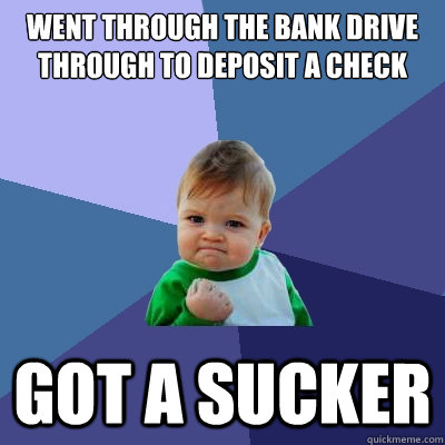 went through the bank drive through to deposit a check  got a sucker  - went through the bank drive through to deposit a check  got a sucker   Success Kid