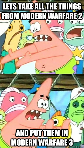 Lets take all the things from modern warfare 2 and put them in modern warfare 3  Push it somewhere else Patrick