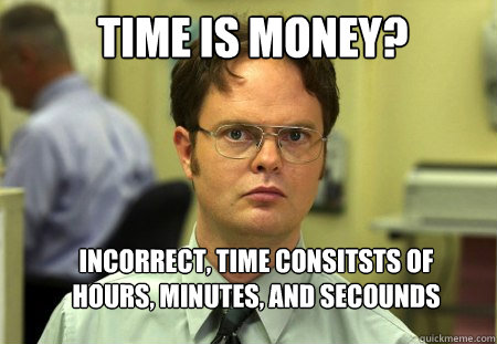 TIME IS MONEY? Incorrect, time consitsts of hours, minutes, and secounds   Schrute