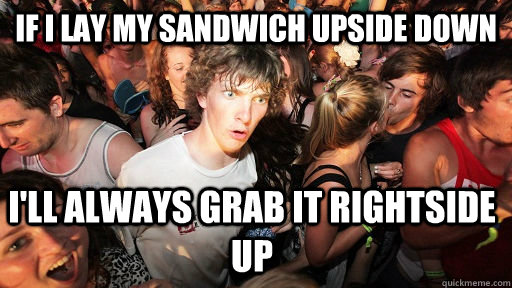 If I lay My sandwich upside down I'll always grab it rightside up - If I lay My sandwich upside down I'll always grab it rightside up  Sudden Clarity Clarence