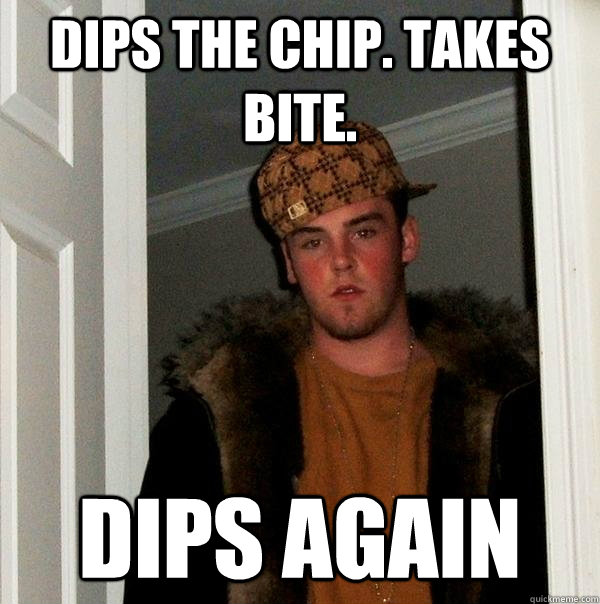 Dips the chip. Takes bite. dips again  Scumbag Steve