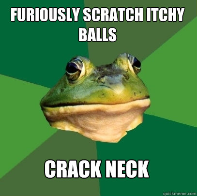 Furiously scratch itchy balls Crack neck  Foul Bachelor Frog