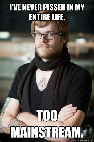 I've never pissed in my entire life. Too mainstream.  Hipster Barista