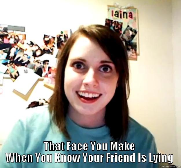  THAT FACE YOU MAKE WHEN YOU KNOW YOUR FRIEND IS LYING Overly Attached Girlfriend