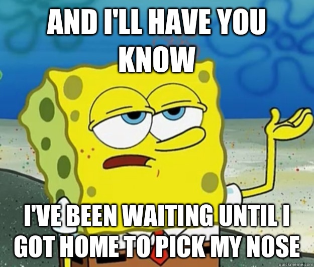 And I'll have you know I've been waiting until I got home to pick my nose  Tough Spongebob