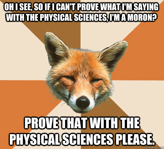 Oh I see, so if I can't prove what I'm saying with the physical sciences, I'm a moron? Prove that with the physical sciences please.  Condescending Fox