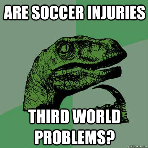 Are soccer injuries Third world problems? - Are soccer injuries Third world problems?  Philosoraptor