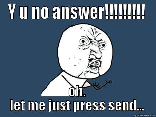 Y U NO ANSWER!!!!!!!!! OH. LET ME JUST PRESS SEND... Y U No