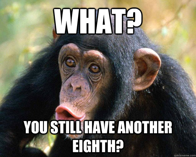 What? You still have another eighth?  Suprised Chimp