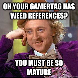 Oh your gamertag has weed references? You must be so mature  Condescending Wonka