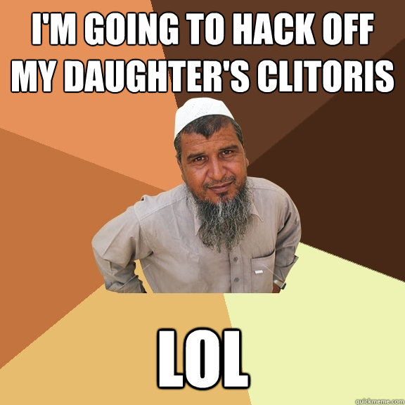 I'M GOING TO HACK OFF MY DAUGHTER'S CLITORIS LOL - I'M GOING TO HACK OFF MY DAUGHTER'S CLITORIS LOL  Ordinary Muslim Man