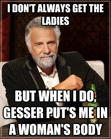 I Don't always get the ladies but when I do, Gesser put's me in a woman's body  The Most Interesting Man In The World